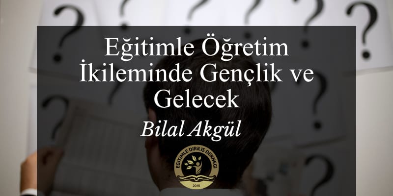 EĞİTİM ÖĞRETİM İKİLEMİNDE GENÇLİK VE GELECEK - Bilal AKGÜL